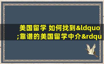 美国留学 如何找到“靠谱的美国留学中介”？